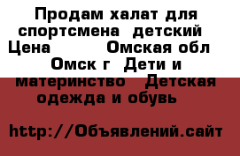 Продам халат для спортсмена, детский › Цена ­ 150 - Омская обл., Омск г. Дети и материнство » Детская одежда и обувь   